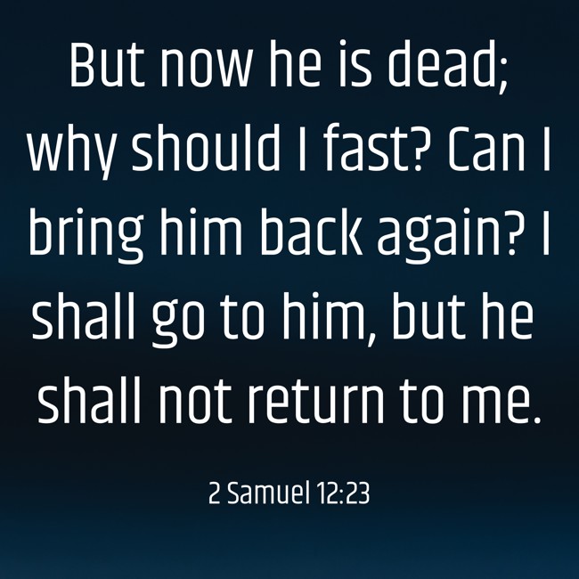 But now he is dead; why should I fast? Can I bring him back again? I shall go to him, but he shall not return to me. - 2 Samuel 12:23