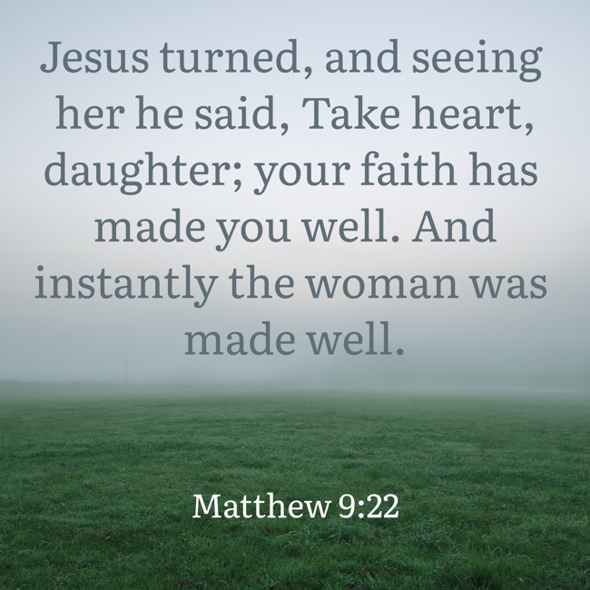 Jesus turned, and seeing her he said, Take heart, daughter; your faith has made you well. And instantly the woman was made well. - Matthew 9:22