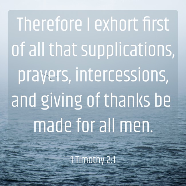 Therefore I exhort first of all that supplications, prayers, intercessions, and giving of thanks be made for all men. - 1 Timothy 2:1