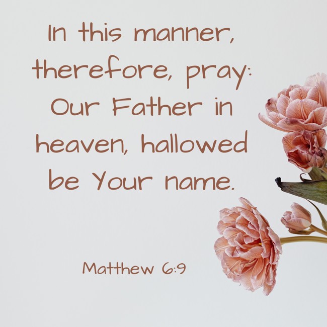 In this manner, therefore, pray: Our Father in heaven, hallowed be Your name. - Matthew 6:9