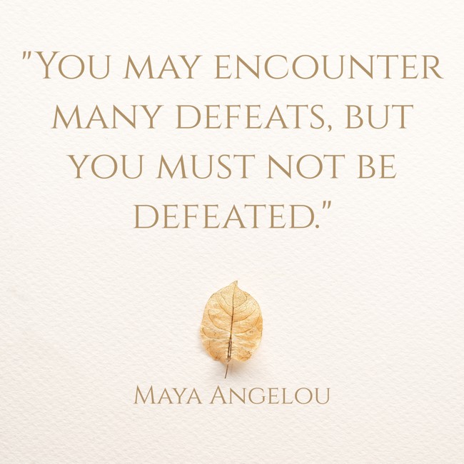 You may encounter many defeats, but you must not be defeated. - Maya Angelou
