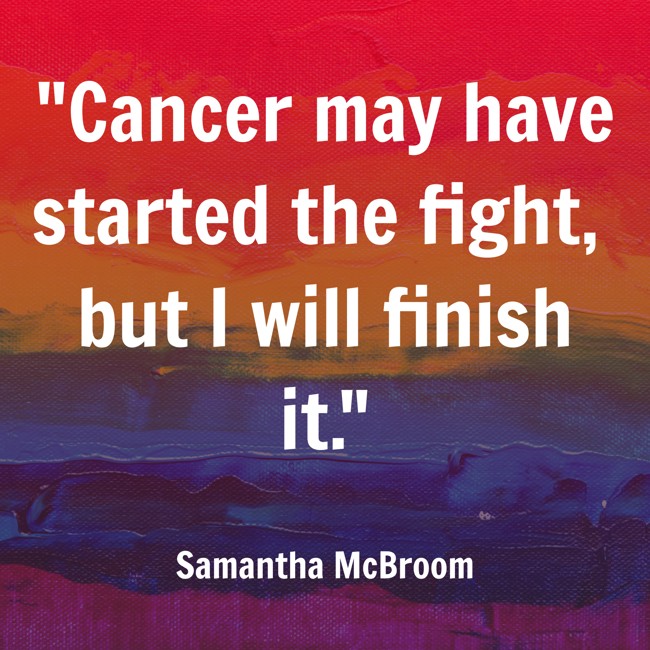 Cancer may have started the fight, but I will finish it. - Samantha McBroom