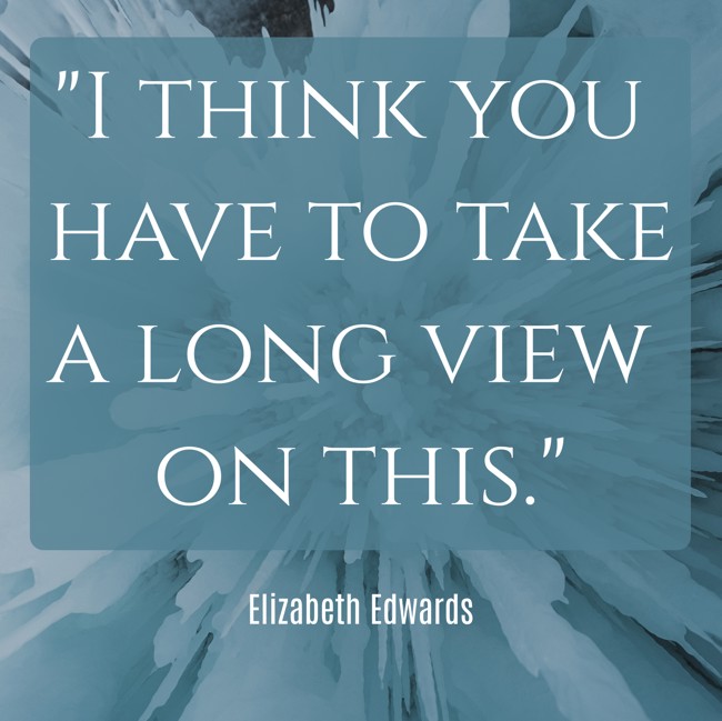 I think you have to take a long view on this. - Elizabeth Edwards