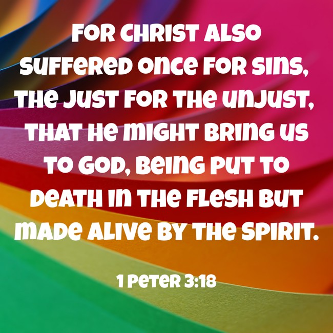For Christ also suffered once for sins, the just for the unjust, that He might bring us to God, being put to death in the flesh but made alive by the Spirit. - 1 Peter 3:18
