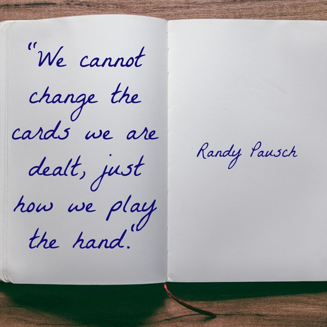 We cannot change the cards we are dealt, just how we play the hand. - Randy Pausch