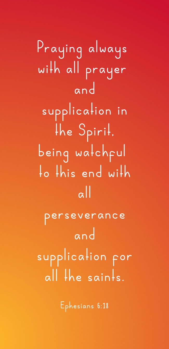Praying always with all prayer and supplication in the Spirit, being watchful to this end with all perseverance and supplication for all the saints. - Ephesians 6:18