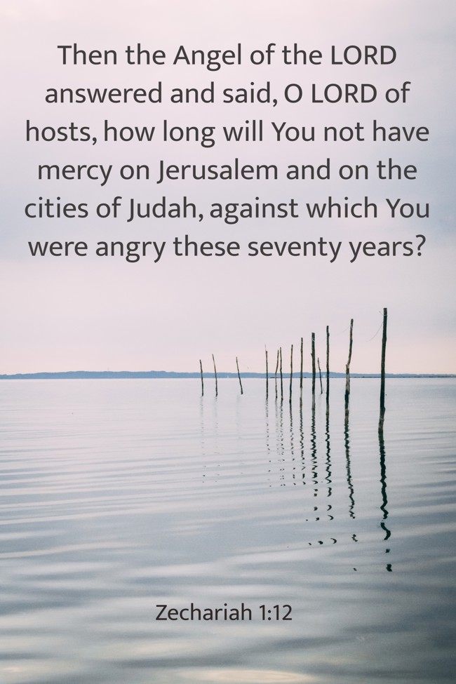 Then the Angel of the LORD answered and said, O LORD of hosts, how long will You not have mercy on Jerusalem and on the cities of Judah, against which You were angry these seventy years? - Zechariah 1:12
