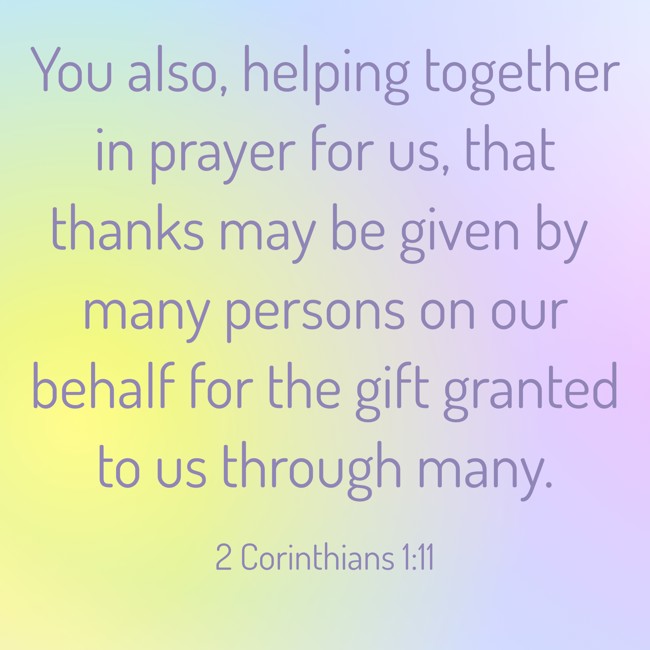 You also, helping together in prayer for us, that thanks may be given by many persons on our behalf for the gift granted to us through many. - 2 Corinthians 1:11