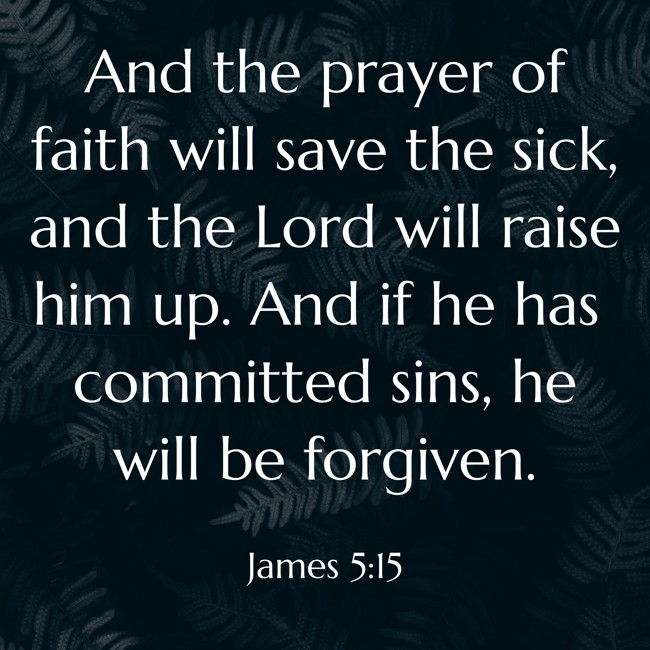 And the prayer of faith will save the sick, and the Lord will raise him up. And if he has committed sins, he will be forgiven. - James 5:15