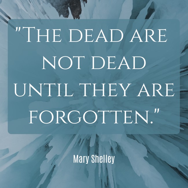 The dead are not dead until they are forgotten. - Mary Shelley