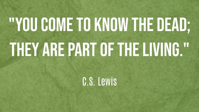 You come to know the dead; they are part of the living. - C.S. Lewis