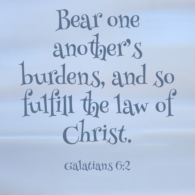 Bear one another’s burdens, and so fulfill the law of Christ. - Galatians 6:2