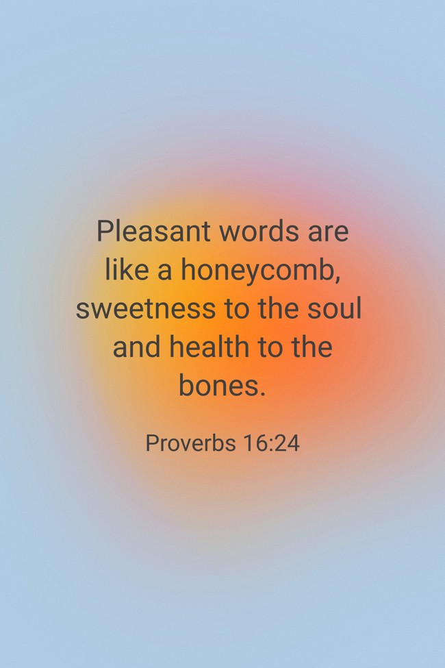 Pleasant words are like a honeycomb, sweetness to the soul and health to the bones. - Proverbs 16:24
