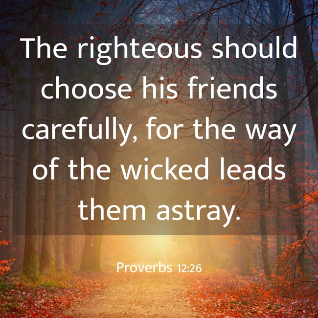 The righteous should choose his friends carefully, for the way of the wicked leads them astray. - Proverbs 12:26