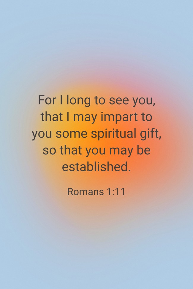 For I long to see you, that I may impart to you some spiritual gift, so that you may be established. - Romans 1:11