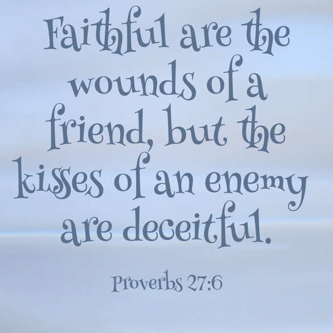 Faithful are the wounds of a friend, but the kisses of an enemy are deceitful. - Proverbs 27:6