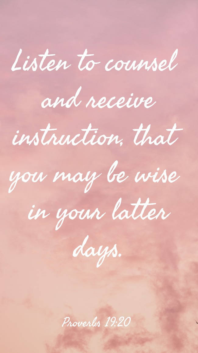 Listen to counsel and receive instruction, that you may be wise in your latter days. - Proverbs 19:20