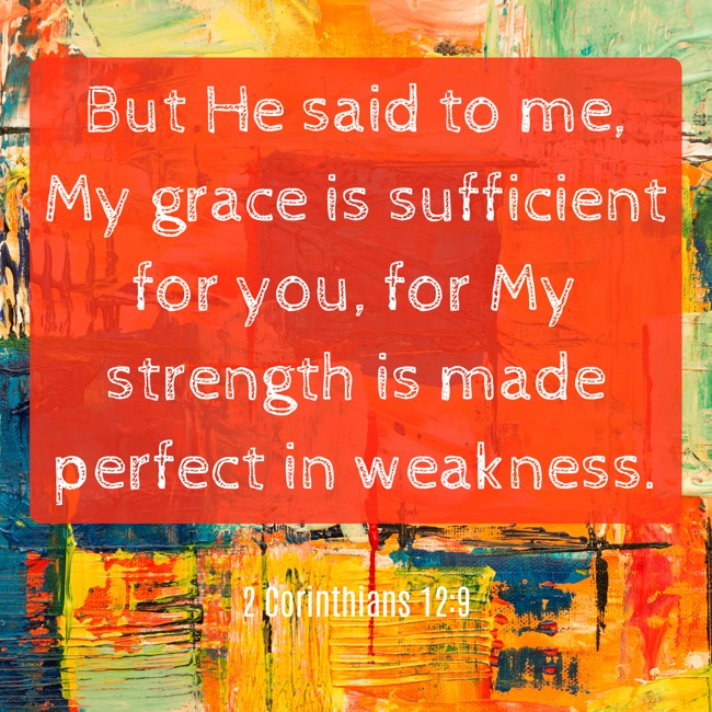But He said to me, My grace is sufficient for you, for My strength is made perfect in weakness. - 2 Corinthians 12:9
