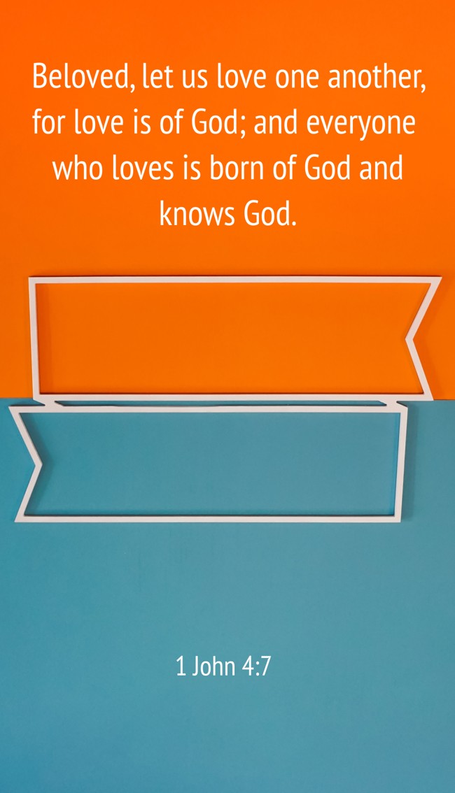 Beloved, let us love one another, for love is of God; and everyone who loves is born of God and knows God. - 1 John 4:7