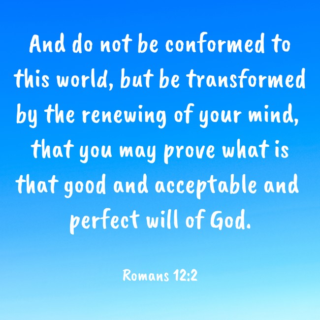 And do not be conformed to this world, but be transformed by the renewing of your mind, that you may prove what is that good and acceptable and perfect will of God. - Romans 12:2