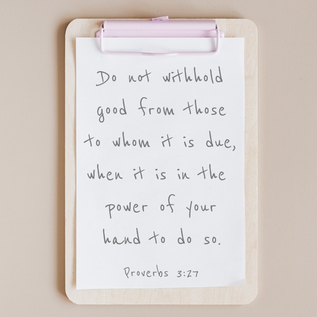 Do not withhold good from those to whom it is due, when it is in the power of your hand to do so. - Proverbs 3:27