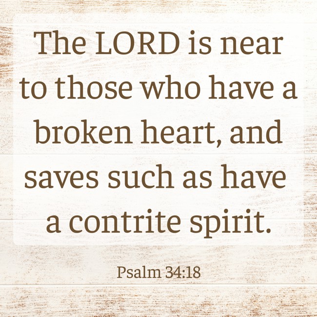 The LORD is near to those who have a broken heart, and saves such as have a contrite spirit. - Psalm 34:18