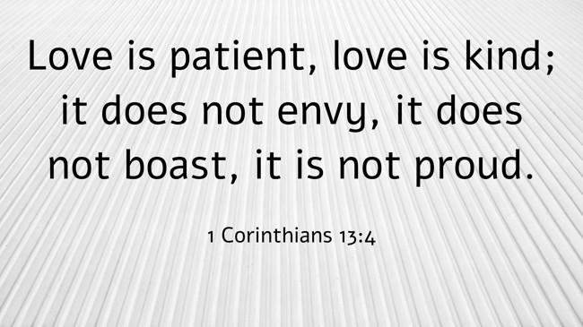 Love is patient, love is kind; it does not envy, it does not boast, it is not proud. - 1 Corinthians 13:4