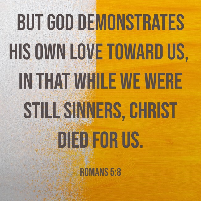 But God demonstrates His own love toward us, in that while we were still sinners, Christ died for us. - Romans 5:8