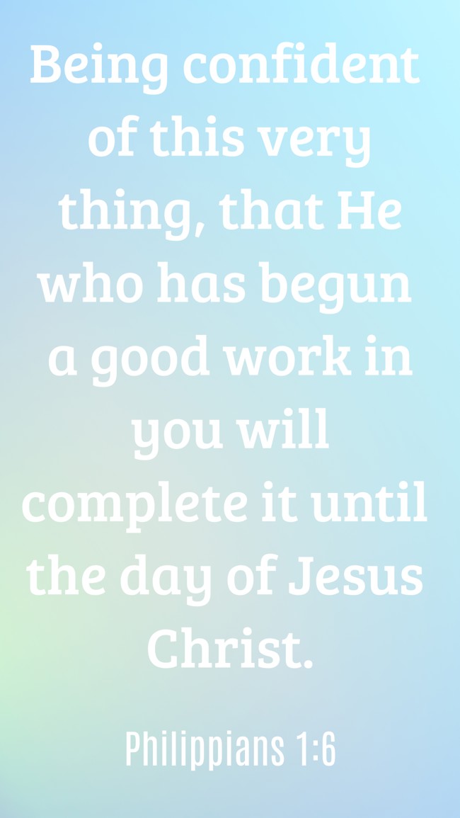 Being confident of this very thing, that He who has begun a good work in you will complete it until the day of Jesus Christ. - Philippians 1:6