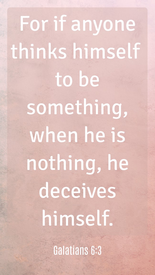 For if anyone thinks himself to be something, when he is nothing, he deceives himself. - Galatians 6:3