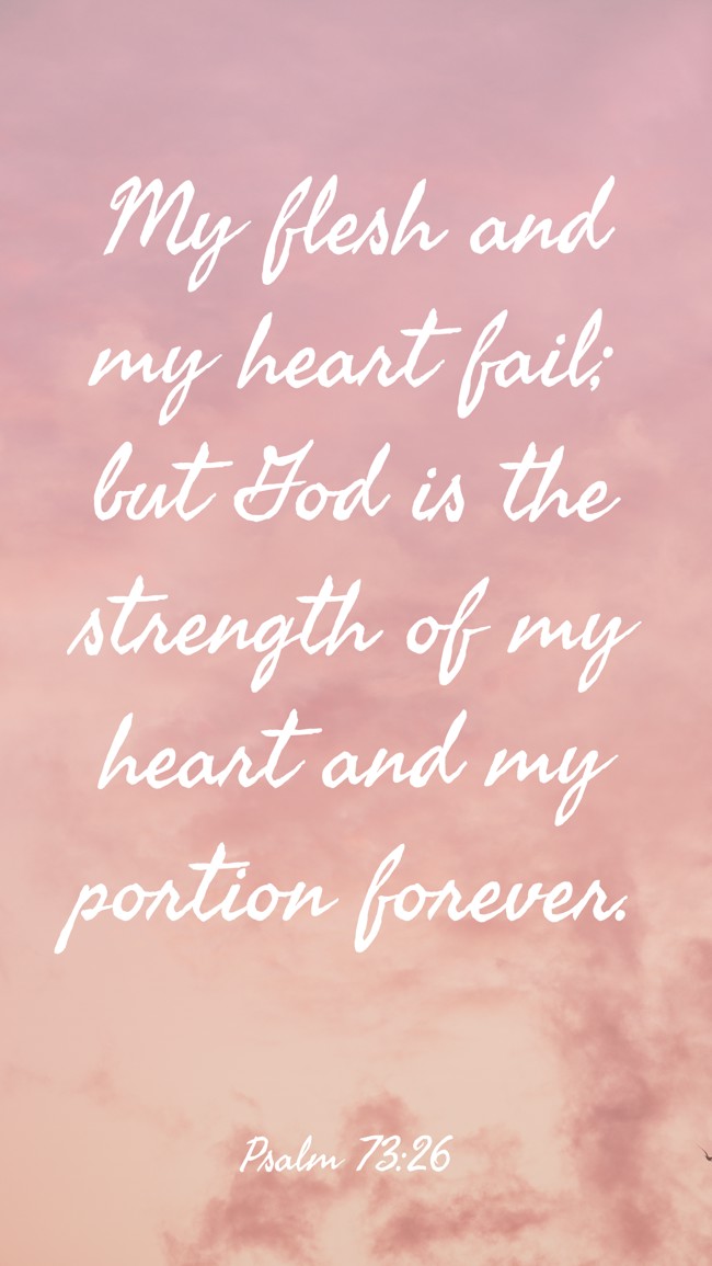 My flesh and my heart fail; but God is the strength of my heart and my portion forever. - Psalm 73:26