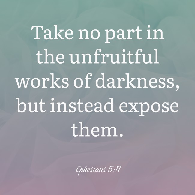  Take no part in the unfruitful works of darkness, but instead expose them.   - Ephesians 5:11 