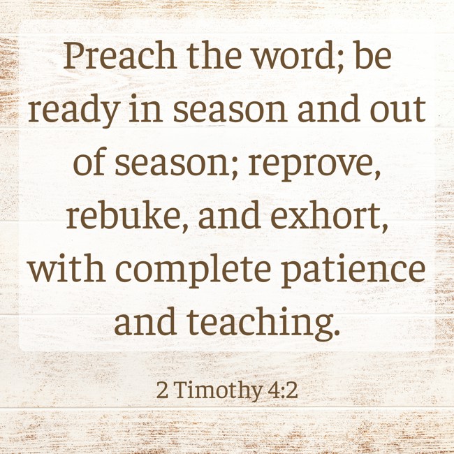  Preach the word; be ready in season and out of season; reprove, rebuke, and exhort, with complete patience and teaching.   - 2 Timothy 4:2 