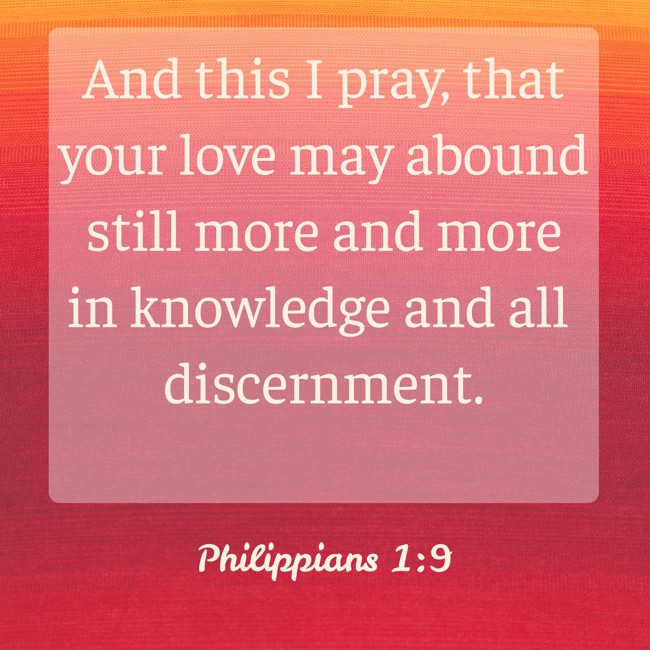 And this I pray, that your love may abound still more and more in knowledge and all discernment. - Philippians 1:9