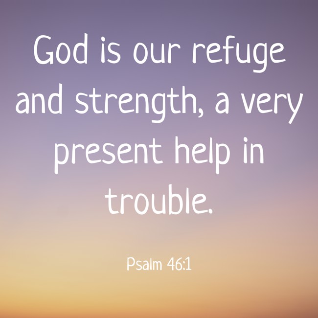 God is our refuge and strength, a very present help in trouble. - Psalm 46:1