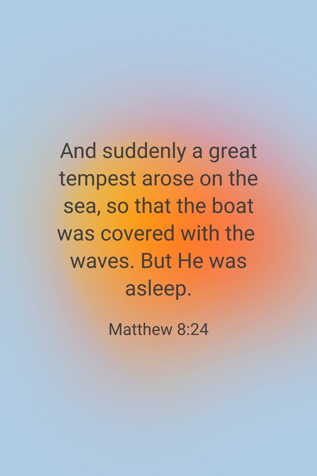 And suddenly a great tempest arose on the sea, so that the boat was covered with the waves. But He was asleep. - Matthew 8:24