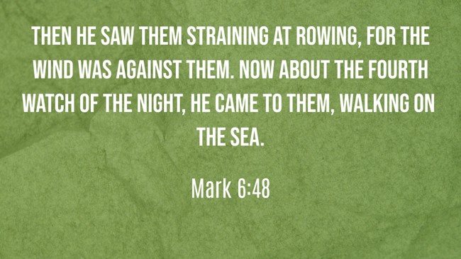 Then He saw them straining at rowing, for the wind was against them. Now about the fourth watch of the night, He came to them, walking on the sea. - Mark 6:48