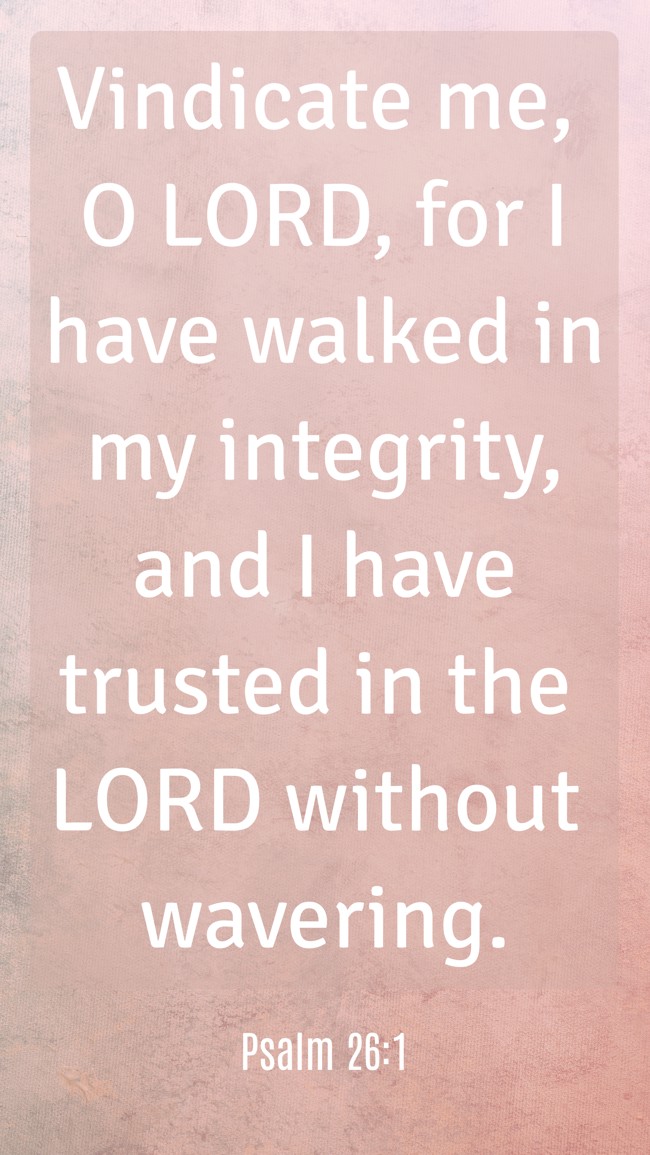  Vindicate me, O LORD, for I have walked in my integrity, and I have trusted in the LORD without wavering.   - Psalm 26:1 