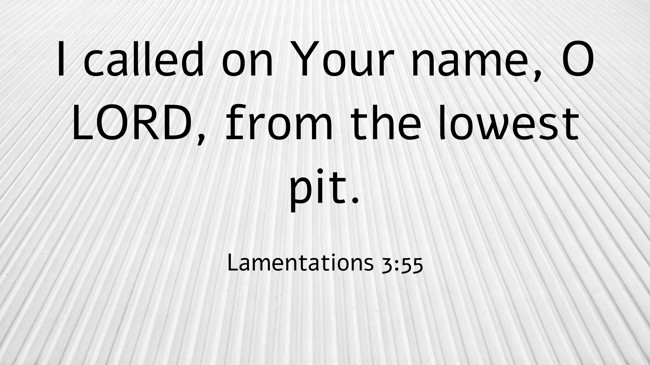 I called on Your name, O LORD, from the lowest pit. - Lamentations 3:55