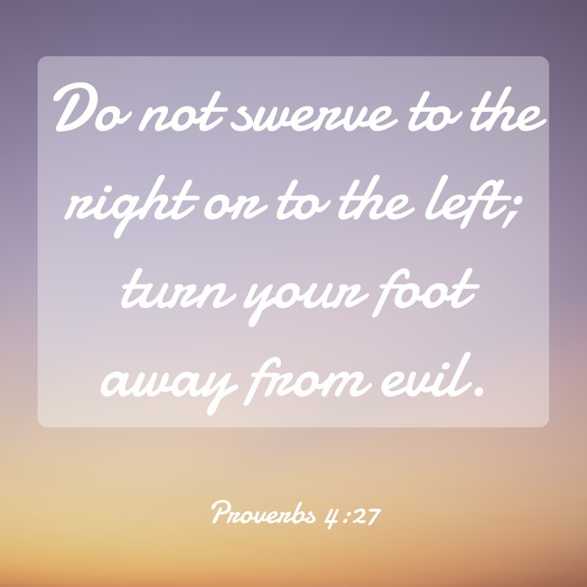  Do not swerve to the right or to the left; turn your foot away from evil.   - Proverbs 4:27 