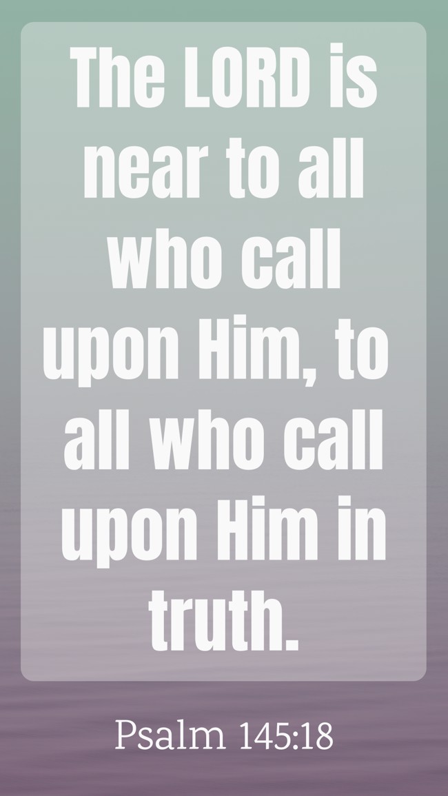 The LORD is near to all who call upon Him, to all who call upon Him in truth. - Psalm 145:18