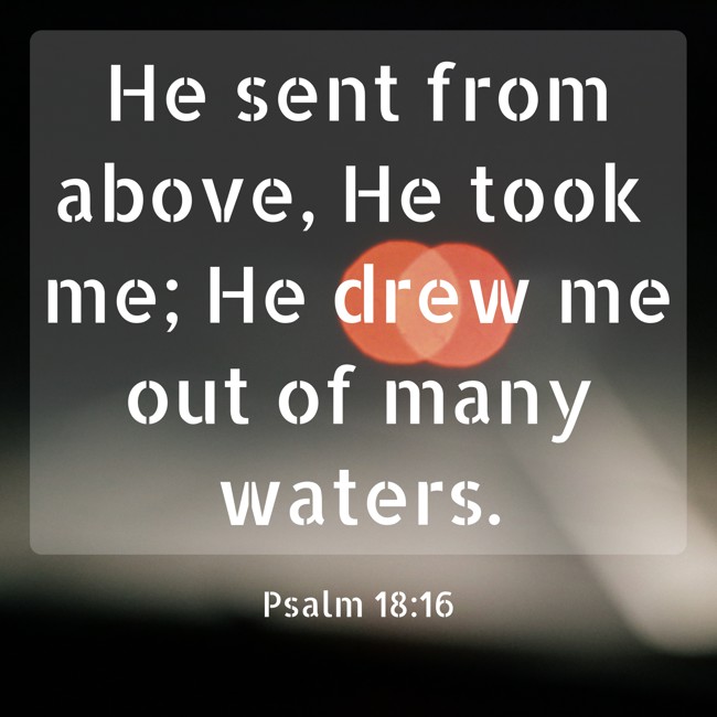He sent from above, He took me; He drew me out of many waters. - Psalm 18:16