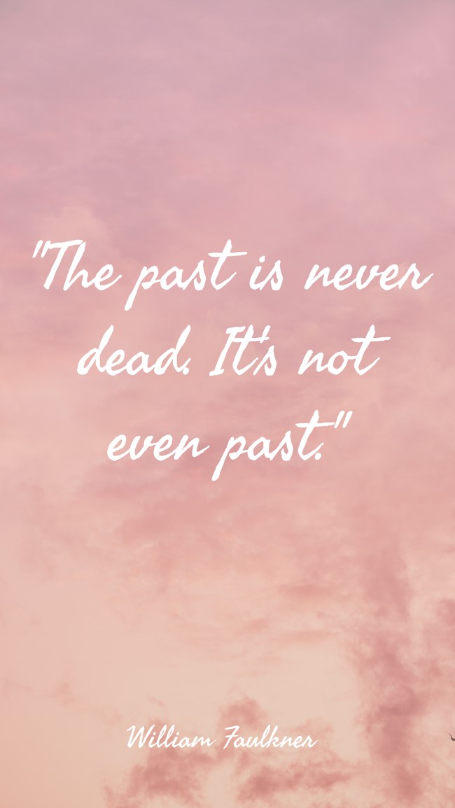  The past is never dead. It's not even past.   - William Faulkner 