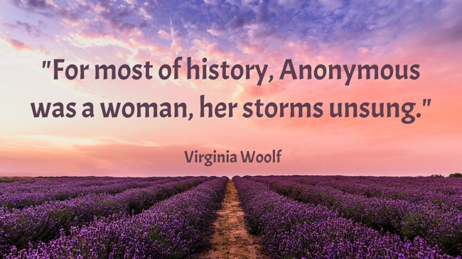 For most of history, Anonymous was a woman, her storms unsung. - Virginia Woolf