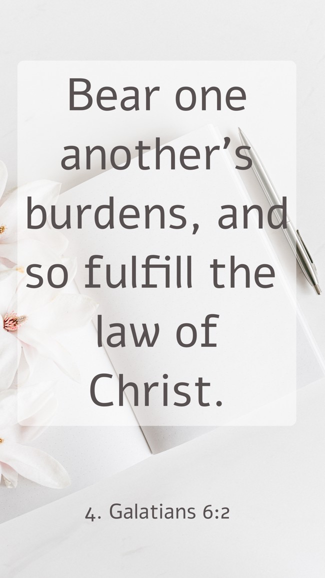 Bear one another's burdens, and so fulfill the law of Christ. - 4. Galatians 6:2