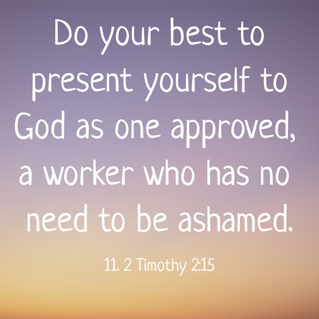 Do your best to present yourself to God as one approved, a worker who has no need to be ashamed. - 11. 2 Timothy 2:15
