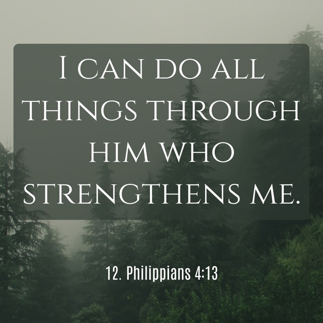 I can do all things through him who strengthens me. - 12. Philippians 4:13