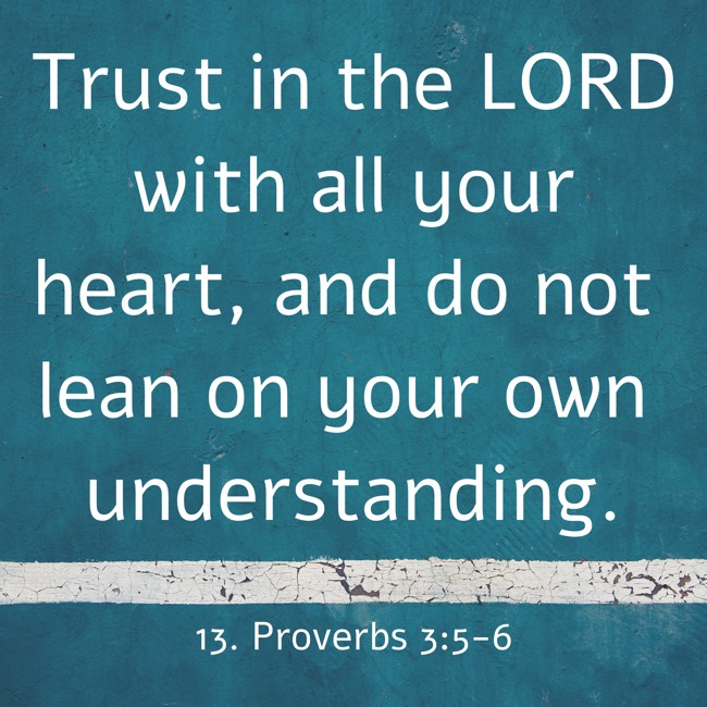 Trust in the LORD with all your heart, and do not lean on your own understanding. - 13. Proverbs 3:5-6