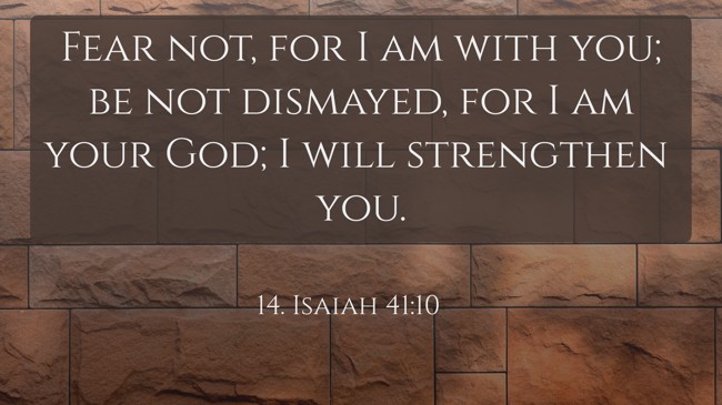 Fear not, for I am with you; be not dismayed, for I am your God; I will strengthen you. - 14. Isaiah 41:10
