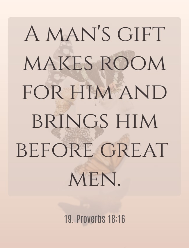 A man's gift makes room for him and brings him before great men. - 19. Proverbs 18:16
